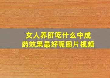 女人养肝吃什么中成药效果最好呢图片视频