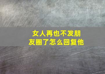 女人再也不发朋友圈了怎么回复他