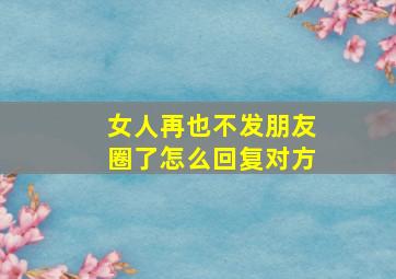 女人再也不发朋友圈了怎么回复对方