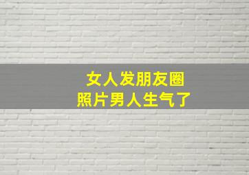 女人发朋友圈照片男人生气了