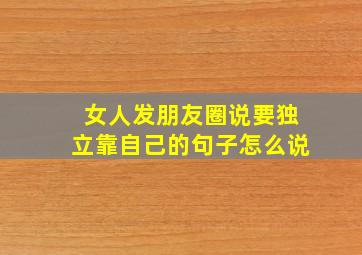 女人发朋友圈说要独立靠自己的句子怎么说