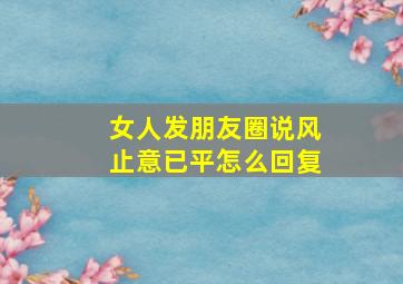 女人发朋友圈说风止意已平怎么回复