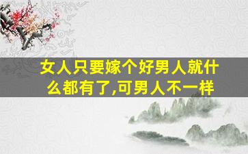 女人只要嫁个好男人就什么都有了,可男人不一样