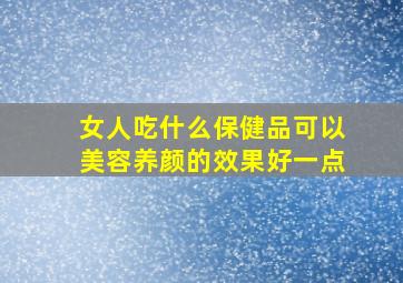 女人吃什么保健品可以美容养颜的效果好一点