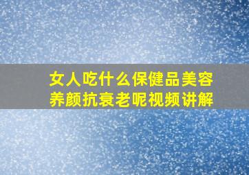 女人吃什么保健品美容养颜抗衰老呢视频讲解