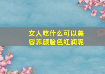 女人吃什么可以美容养颜脸色红润呢