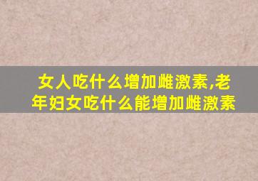 女人吃什么增加雌激素,老年妇女吃什么能增加雌激素