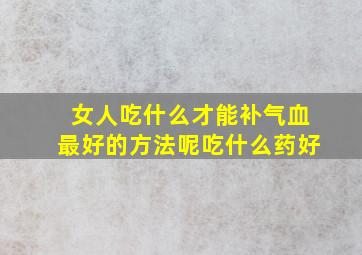 女人吃什么才能补气血最好的方法呢吃什么药好