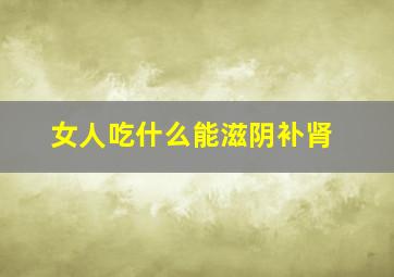 女人吃什么能滋阴补肾