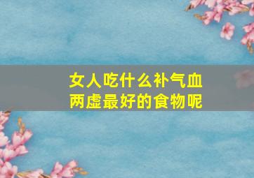 女人吃什么补气血两虚最好的食物呢