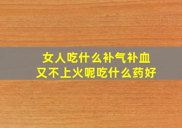 女人吃什么补气补血又不上火呢吃什么药好