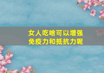 女人吃啥可以增强免疫力和抵抗力呢