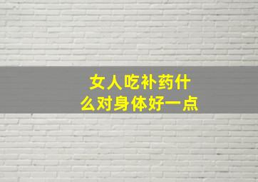 女人吃补药什么对身体好一点