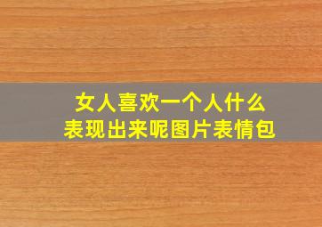 女人喜欢一个人什么表现出来呢图片表情包