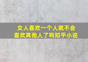 女人喜欢一个人就不会喜欢其他人了吗知乎小说