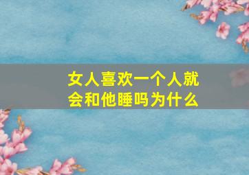 女人喜欢一个人就会和他睡吗为什么