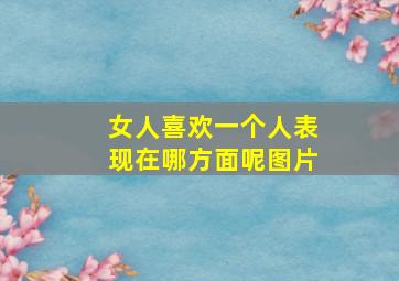 女人喜欢一个人表现在哪方面呢图片