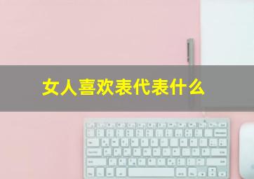 女人喜欢表代表什么