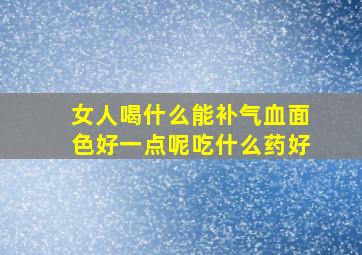 女人喝什么能补气血面色好一点呢吃什么药好