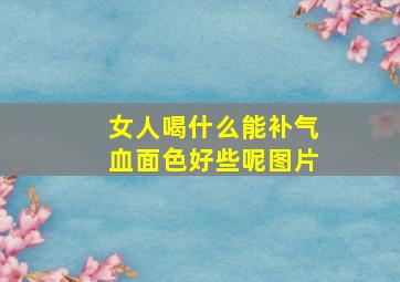 女人喝什么能补气血面色好些呢图片