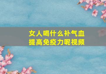 女人喝什么补气血提高免疫力呢视频