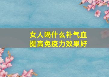 女人喝什么补气血提高免疫力效果好