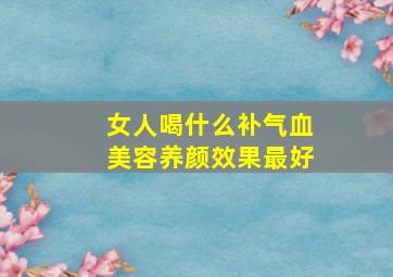 女人喝什么补气血美容养颜效果最好