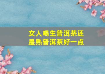 女人喝生普洱茶还是熟普洱茶好一点