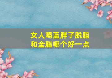 女人喝蓝胖子脱脂和全脂哪个好一点