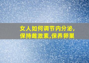 女人如何调节内分泌,保持雌激素,保养卵巢