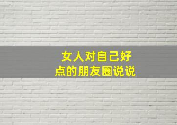 女人对自己好点的朋友圈说说