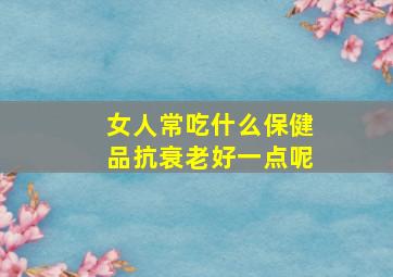 女人常吃什么保健品抗衰老好一点呢