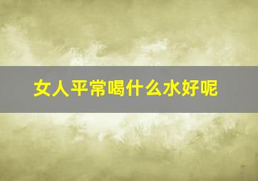 女人平常喝什么水好呢