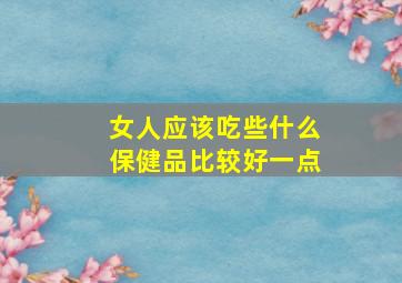 女人应该吃些什么保健品比较好一点