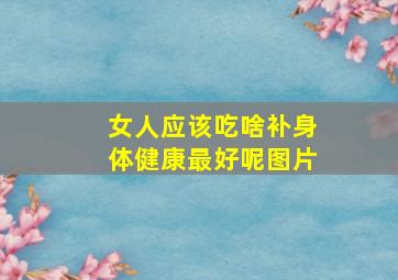 女人应该吃啥补身体健康最好呢图片