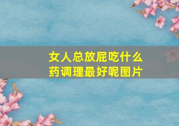 女人总放屁吃什么药调理最好呢图片