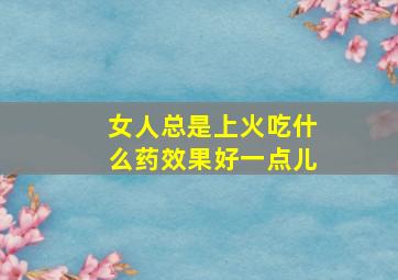 女人总是上火吃什么药效果好一点儿