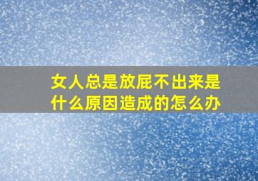 女人总是放屁不出来是什么原因造成的怎么办