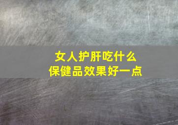 女人护肝吃什么保健品效果好一点