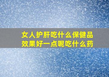 女人护肝吃什么保健品效果好一点呢吃什么药