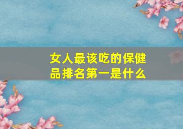 女人最该吃的保健品排名第一是什么