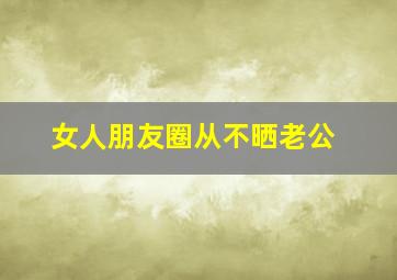 女人朋友圈从不晒老公