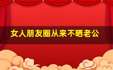 女人朋友圈从来不晒老公