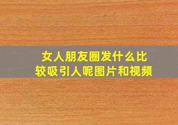 女人朋友圈发什么比较吸引人呢图片和视频