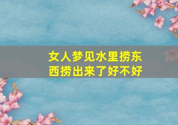 女人梦见水里捞东西捞出来了好不好