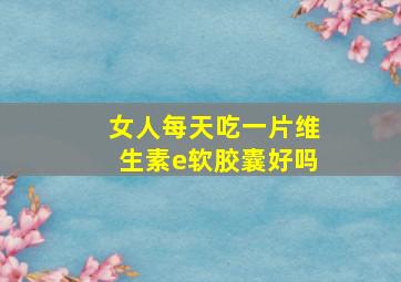 女人每天吃一片维生素e软胶囊好吗