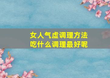 女人气虚调理方法吃什么调理最好呢