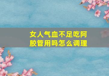 女人气血不足吃阿胶管用吗怎么调理