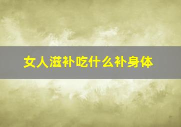 女人滋补吃什么补身体