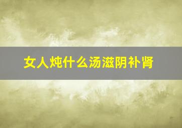 女人炖什么汤滋阴补肾